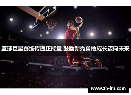 篮球巨星赛场传递正能量 鼓励新秀勇敢成长迈向未来
