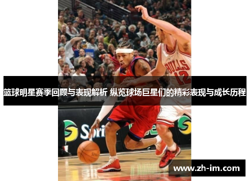 篮球明星赛季回顾与表现解析 纵览球场巨星们的精彩表现与成长历程 篮球明星赛季回顾与表现解析 纵览球场巨星们的精彩表现与成长历程