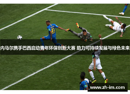 内马尔携手巴西启动青年环保创新大赛 助力可持续发展与绿色未来 内马尔携手巴西启动青年环保创新大赛 助力可持续发展与绿色未来