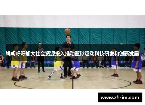 姚明呼吁加大社会资源投入推动篮球运动科技研发和创新发展 姚明呼吁加大社会资源投入推动篮球运动科技研发和创新发展
