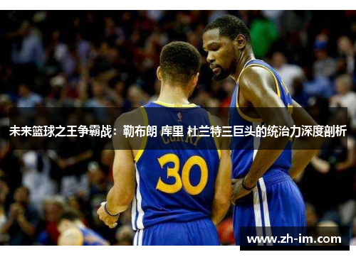 未来篮球之王争霸战：勒布朗 库里 杜兰特三巨头的统治力深度剖析