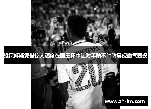 维尼修斯凭借惊人速度在国王杯中让对手防不胜防展现霸气表现