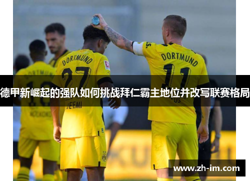 德甲新崛起的强队如何挑战拜仁霸主地位并改写联赛格局