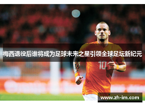 梅西退役后谁将成为足球未来之星引领全球足坛新纪元 梅西退役后谁将成为足球未来之星引领全球足坛新纪元