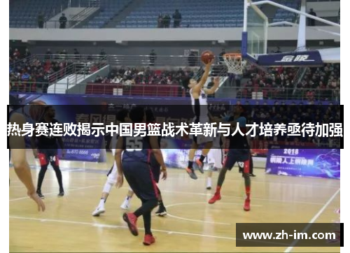 热身赛连败揭示中国男篮战术革新与人才培养亟待加强