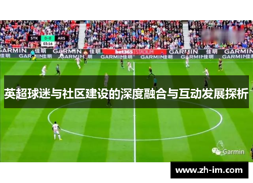 英超球迷与社区建设的深度融合与互动发展探析 英超球迷与社区建设的深度融合与互动发展探析