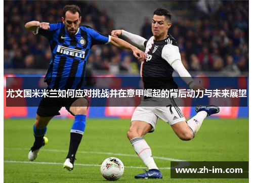 尤文国米米兰如何应对挑战并在意甲崛起的背后动力与未来展望 尤文国米米兰如何应对挑战并在意甲崛起的背后动力与未来展望