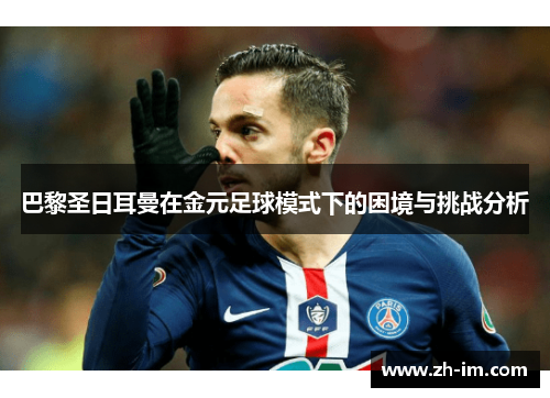 巴黎圣日耳曼在金元足球模式下的困境与挑战分析 巴黎圣日耳曼在金元足球模式下的困境与挑战分析