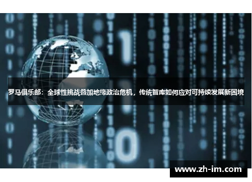 罗马俱乐部:全球性挑战叠加地缘政治危机,传统智库如何应对可持续发展新困境 罗马俱乐部:全球性挑战叠加地缘政治危机,传统智库如何应对可持续发展新困境