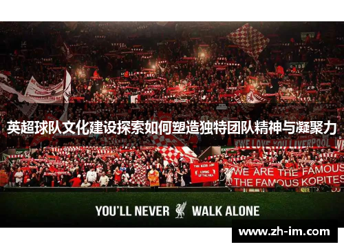 英超球队文化建设探索如何塑造独特团队精神与凝聚力 英超球队文化建设探索如何塑造独特团队精神与凝聚力