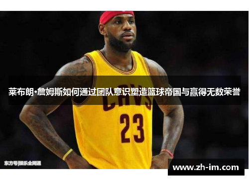 莱布朗·詹姆斯如何通过团队意识塑造篮球帝国与赢得无数荣誉