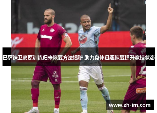 巴萨铁卫高原训练归来恢复方法揭秘 助力身体迅速恢复提升竞技状态 巴萨铁卫高原训练归来恢复方法揭秘 助力身体迅速恢复提升竞技状态