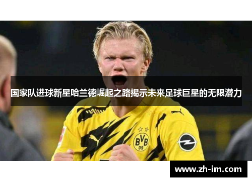 国家队进球新星哈兰德崛起之路揭示未来足球巨星的无限潜力 国家队进球新星哈兰德崛起之路揭示未来足球巨星的无限潜力