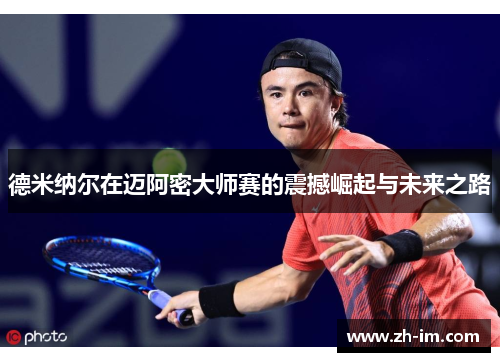 德米纳尔在迈阿密大师赛的震撼崛起与未来之路