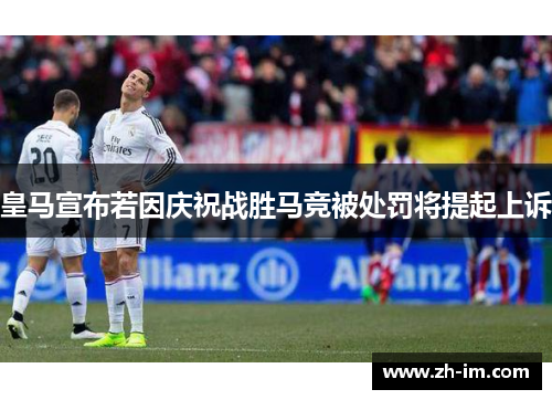 皇马宣布若因庆祝战胜马竞被处罚将提起上诉 皇马宣布若因庆祝战胜马竞被处罚将提起上诉