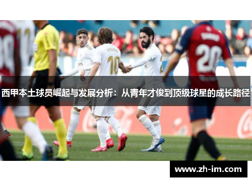 西甲本土球员崛起与发展分析:从青年才俊到顶级球星的成长路径 西甲本土球员崛起与发展分析:从青年才俊到顶级球星的成长路径