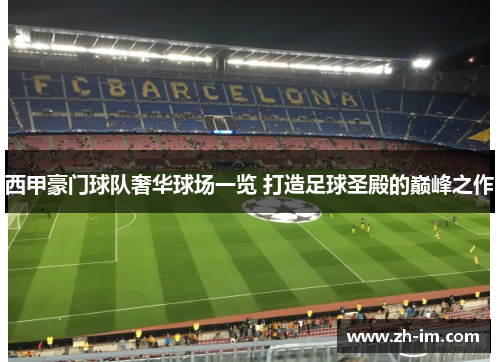 西甲豪门球队奢华球场一览 打造足球圣殿的巅峰之作 西甲豪门球队奢华球场一览 打造足球圣殿的巅峰之作