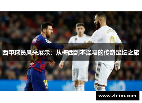 西甲球员风采展示:从梅西到本泽马的传奇足坛之旅 西甲球员风采展示:从梅西到本泽马的传奇足坛之旅