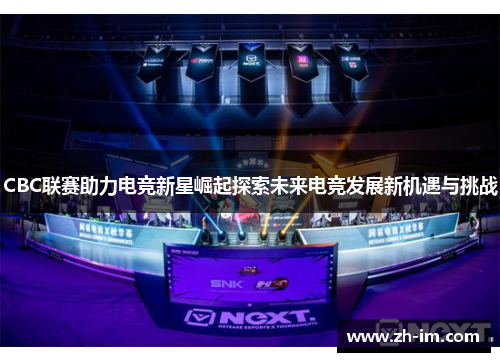 CBC联赛助力电竞新星崛起探索未来电竞发展新机遇与挑战 CBC联赛助力电竞新星崛起探索未来电竞发展新机遇与挑战