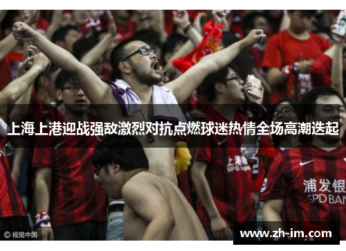上海上港迎战强敌激烈对抗点燃球迷热情全场高潮迭起 上海上港迎战强敌激烈对抗点燃球迷热情全场高潮迭起