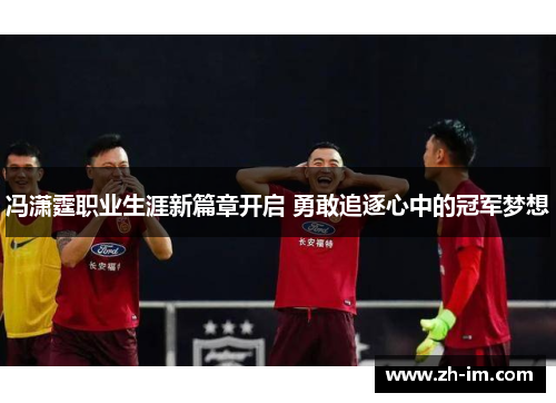 冯潇霆职业生涯新篇章开启 勇敢追逐心中的冠军梦想 冯潇霆职业生涯新篇章开启 勇敢追逐心中的冠军梦想