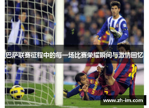 巴萨联赛征程中的每一场比赛荣耀瞬间与激情回忆 巴萨联赛征程中的每一场比赛荣耀瞬间与激情回忆