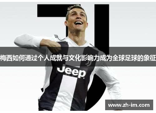 梅西如何通过个人成就与文化影响力成为全球足球的象征 梅西如何通过个人成就与文化影响力成为全球足球的象征