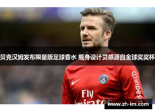 贝克汉姆发布限量版足球香水 瓶身设计灵感源自金球奖奖杯 贝克汉姆发布限量版足球香水 瓶身设计灵感源自金球奖奖杯