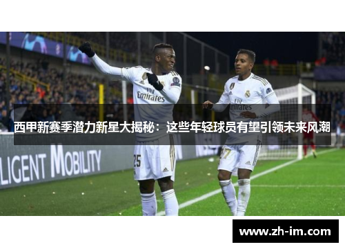 西甲新赛季潜力新星大揭秘:这些年轻球员有望引领未来风潮 西甲新赛季潜力新星大揭秘:这些年轻球员有望引领未来风潮