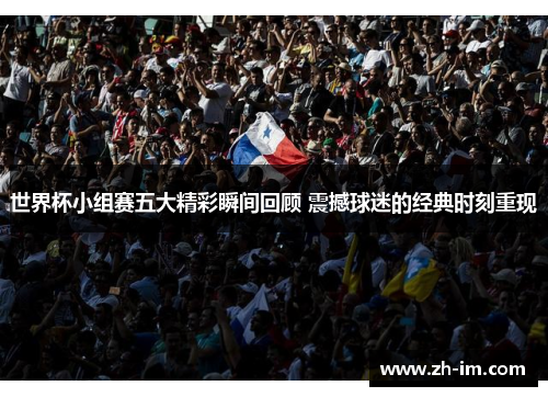 世界杯小组赛五大精彩瞬间回顾 震撼球迷的经典时刻重现