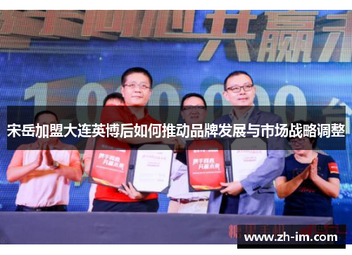 宋岳加盟大连英博后如何推动品牌发展与市场战略调整 宋岳加盟大连英博后如何推动品牌发展与市场战略调整