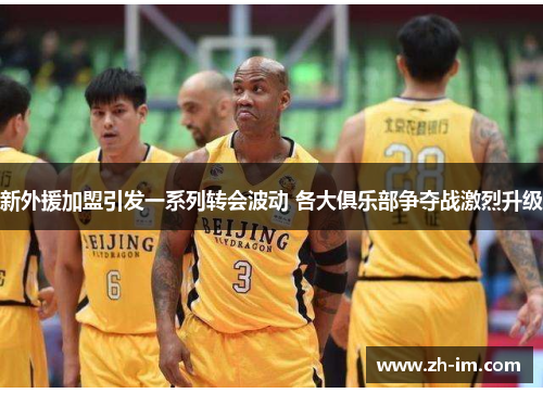 新外援加盟引发一系列转会波动 各大俱乐部争夺战激烈升级 新外援加盟引发一系列转会波动 各大俱乐部争夺战激烈升级