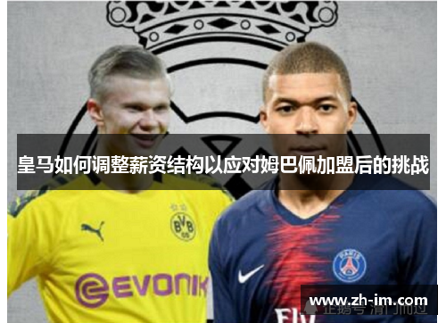 皇马如何调整薪资结构以应对姆巴佩加盟后的挑战 皇马如何调整薪资结构以应对姆巴佩加盟后的挑战
