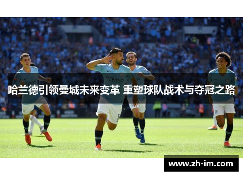 哈兰德引领曼城未来变革 重塑球队战术与夺冠之路 哈兰德引领曼城未来变革 重塑球队战术与夺冠之路