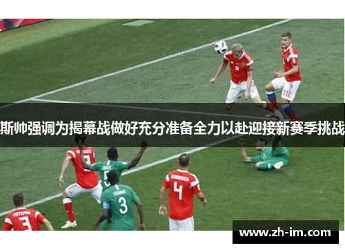 斯帅强调为揭幕战做好充分准备全力以赴迎接新赛季挑战 斯帅强调为揭幕战做好充分准备全力以赴迎接新赛季挑战