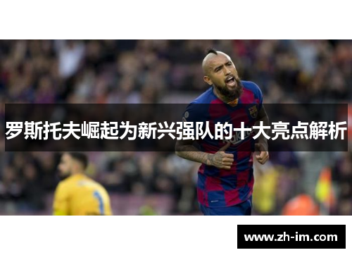 罗斯托夫崛起为新兴强队的十大亮点解析 罗斯托夫崛起为新兴强队的十大亮点解析