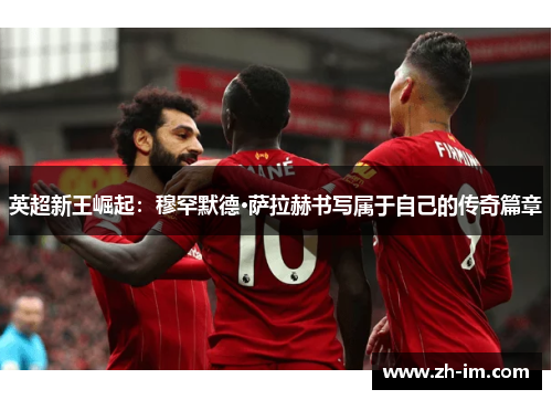 英超新王崛起:穆罕默德·萨拉赫书写属于自己的传奇篇章 英超新王崛起:穆罕默德·萨拉赫书写属于自己的传奇篇章