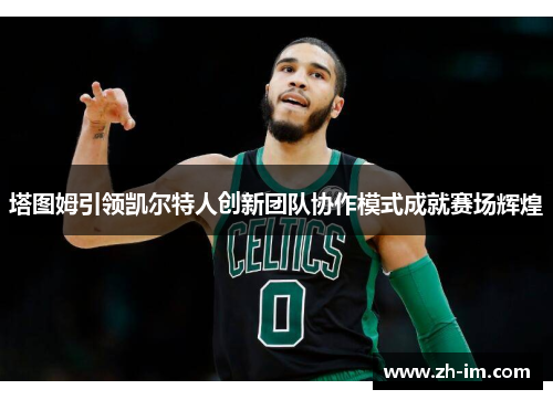 塔图姆引领凯尔特人创新团队协作模式成就赛场辉煌