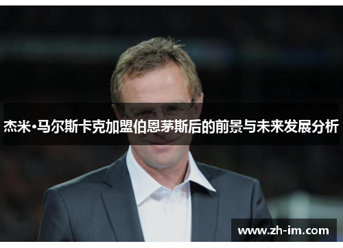 杰米·马尔斯卡克加盟伯恩茅斯后的前景与未来发展分析 杰米·马尔斯卡克加盟伯恩茅斯后的前景与未来发展分析