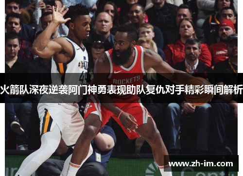 火箭队深夜逆袭阿门神勇表现助队复仇对手精彩瞬间解析 火箭队深夜逆袭阿门神勇表现助队复仇对手精彩瞬间解析