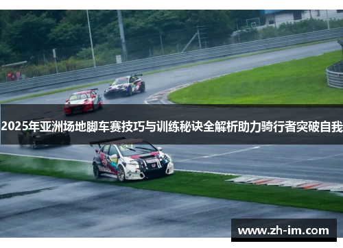 2025年亚洲场地脚车赛技巧与训练秘诀全解析助力骑行者突破自我 2025年亚洲场地脚车赛技巧与训练秘诀全解析助力骑行者突破自我