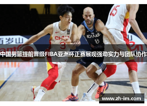 中国男篮提前晋级FIBA亚洲杯正赛展现强劲实力与团队协作 中国男篮提前晋级FIBA亚洲杯正赛展现强劲实力与团队协作