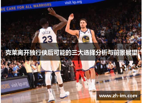 克莱离开独行侠后可能的三大选择分析与前景展望 克莱离开独行侠后可能的三大选择分析与前景展望