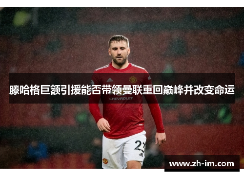 滕哈格巨额引援能否带领曼联重回巅峰并改变命运 滕哈格巨额引援能否带领曼联重回巅峰并改变命运