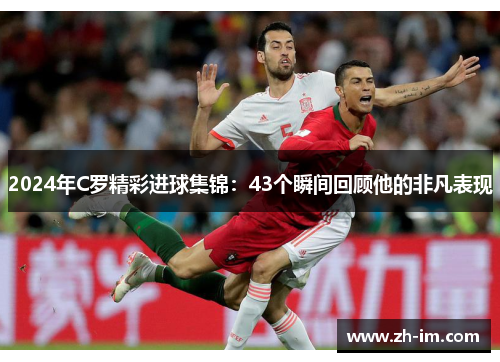 2024年C罗精彩进球集锦：43个瞬间回顾他的非凡表现