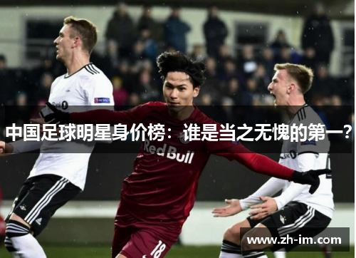 中国足球明星身价榜:谁是当之无愧的第一? 中国足球明星身价榜:谁是当之无愧的第一?