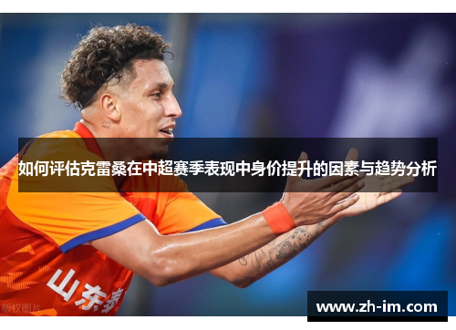 如何评估克雷桑在中超赛季表现中身价提升的因素与趋势分析 如何评估克雷桑在中超赛季表现中身价提升的因素与趋势分析
