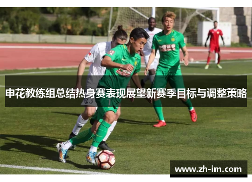 申花教练组总结热身赛表现展望新赛季目标与调整策略 申花教练组总结热身赛表现展望新赛季目标与调整策略