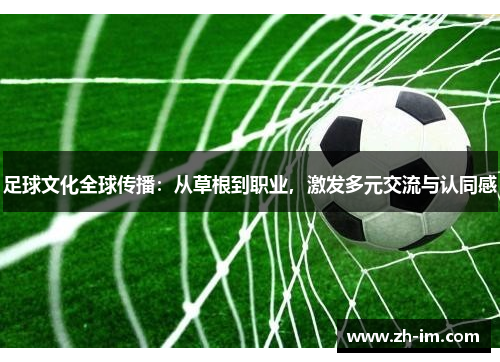 足球文化全球传播:从草根到职业,激发多元交流与认同感 足球文化全球传播:从草根到职业,激发多元交流与认同感