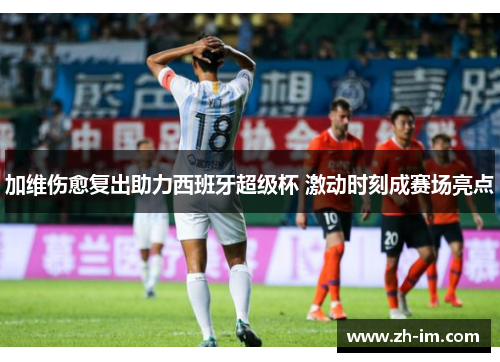 加维伤愈复出助力西班牙超级杯 激动时刻成赛场亮点